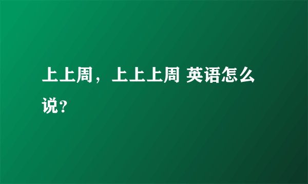 上上周，上上上周 英语怎么说？