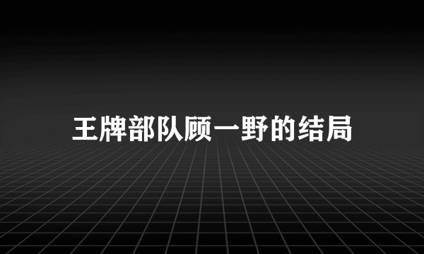 王牌部队顾一野的结局