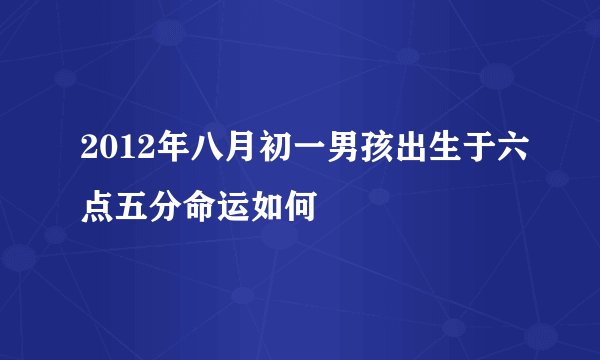 2012年八月初一男孩出生于六点五分命运如何