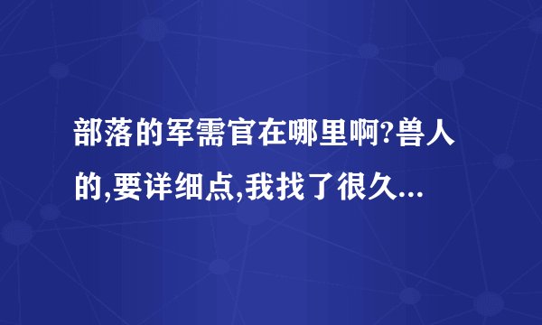 部落的军需官在哪里啊?兽人的,要详细点,我找了很久都没找到