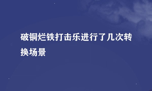破铜烂铁打击乐进行了几次转换场景