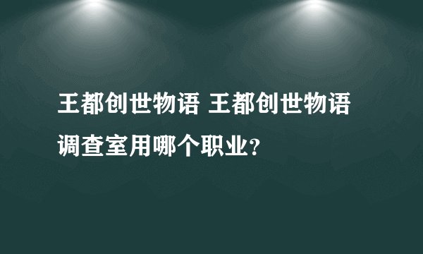 王都创世物语 王都创世物语调查室用哪个职业？