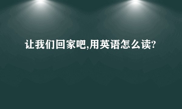 让我们回家吧,用英语怎么读?