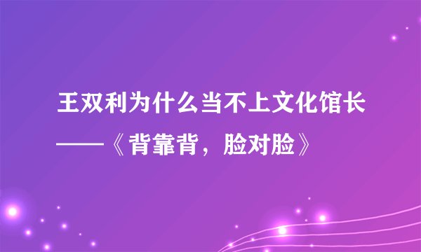 王双利为什么当不上文化馆长——《背靠背，脸对脸》