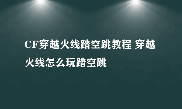 CF穿越火线踏空跳教程 穿越火线怎么玩踏空跳