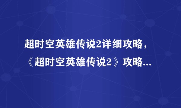 超时空英雄传说2详细攻略，《超时空英雄传说2》攻略大全，游戏技巧详解