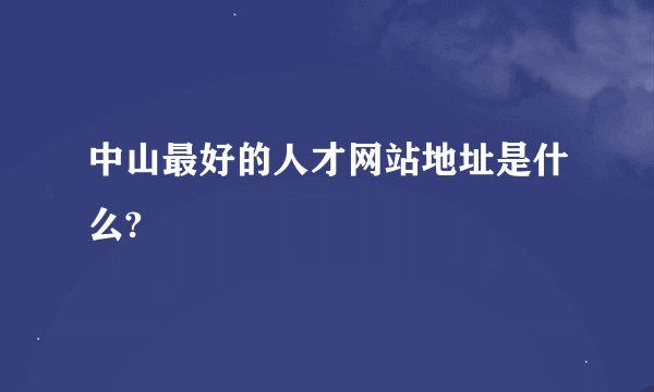 中山最好的人才网站地址是什么?
