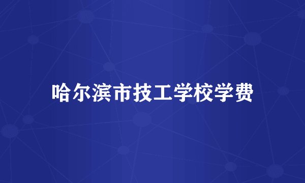 哈尔滨市技工学校学费