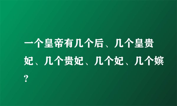 一个皇帝有几个后、几个皇贵妃、几个贵妃、几个妃、几个嫔?