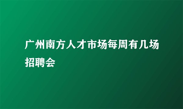 广州南方人才市场每周有几场招聘会