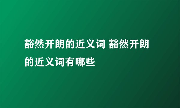 豁然开朗的近义词 豁然开朗的近义词有哪些