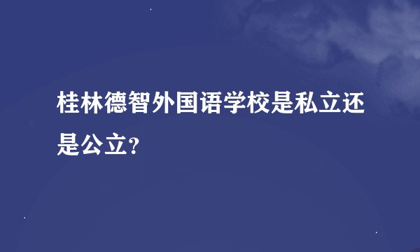 桂林德智外国语学校是私立还是公立？