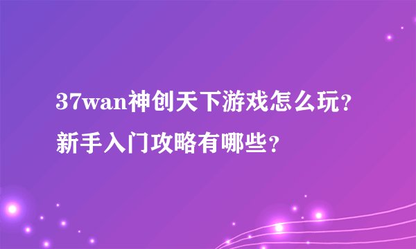 37wan神创天下游戏怎么玩？新手入门攻略有哪些？