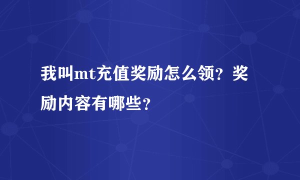 我叫mt充值奖励怎么领？奖励内容有哪些？