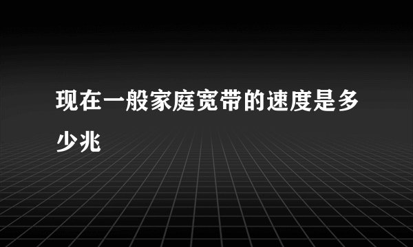 现在一般家庭宽带的速度是多少兆