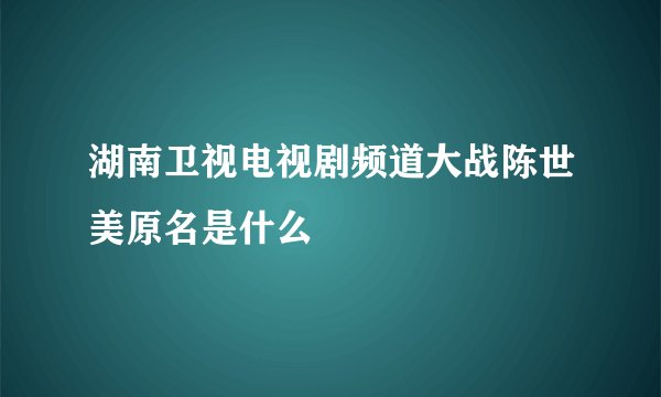 湖南卫视电视剧频道大战陈世美原名是什么