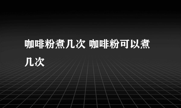 咖啡粉煮几次 咖啡粉可以煮几次