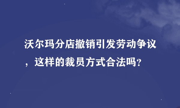 沃尔玛分店撤销引发劳动争议，这样的裁员方式合法吗？