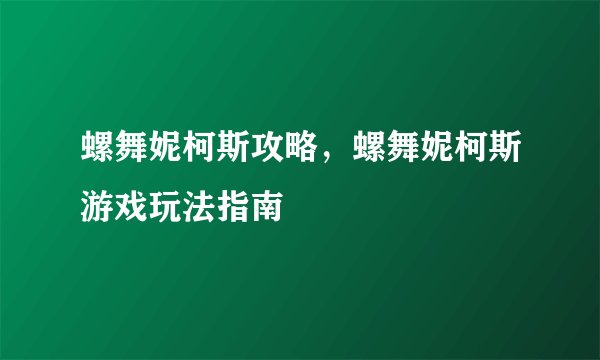 螺舞妮柯斯攻略，螺舞妮柯斯游戏玩法指南