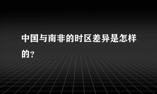 中国与南非的时区差异是怎样的？