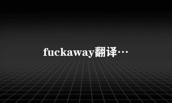 fuckaway翻译…