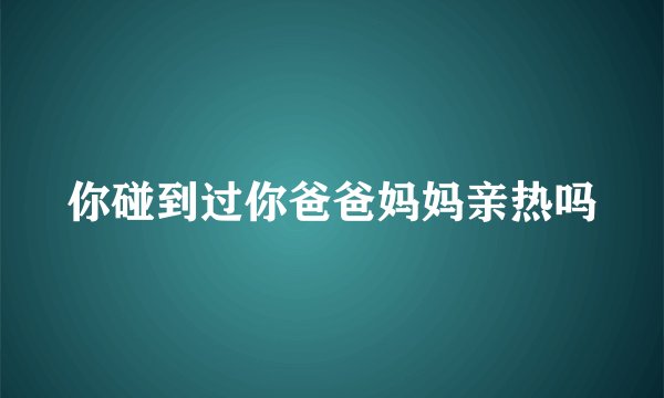 你碰到过你爸爸妈妈亲热吗
