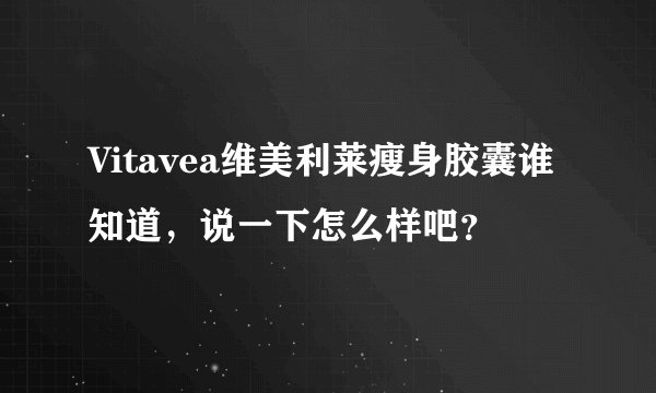 Vitavea维美利莱瘦身胶囊谁知道，说一下怎么样吧？