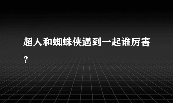 超人和蜘蛛侠遇到一起谁厉害？