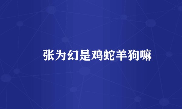 诪张为幻是鸡蛇羊狗嘛