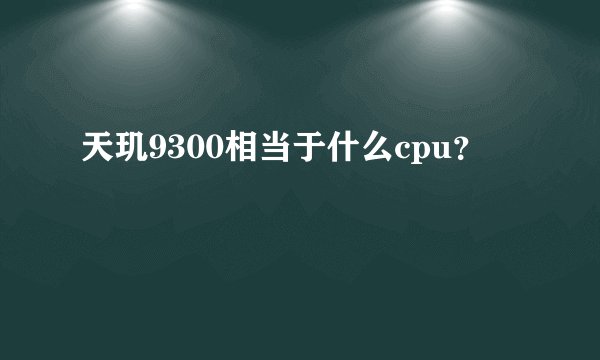 天玑9300相当于什么cpu？