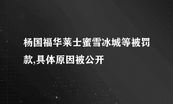 杨国福华莱士蜜雪冰城等被罚款,具体原因被公开