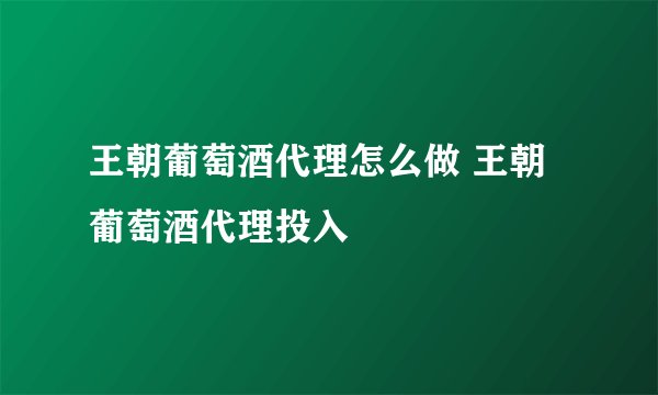 王朝葡萄酒代理怎么做 王朝葡萄酒代理投入