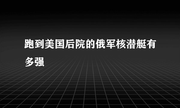 跑到美国后院的俄军核潜艇有多强