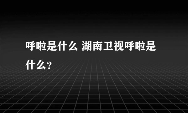 呼啦是什么 湖南卫视呼啦是什么？