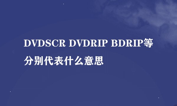 DVDSCR DVDRIP BDRIP等分别代表什么意思