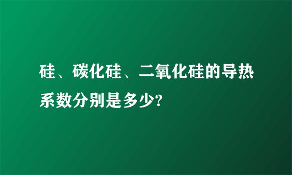 硅、碳化硅、二氧化硅的导热系数分别是多少?