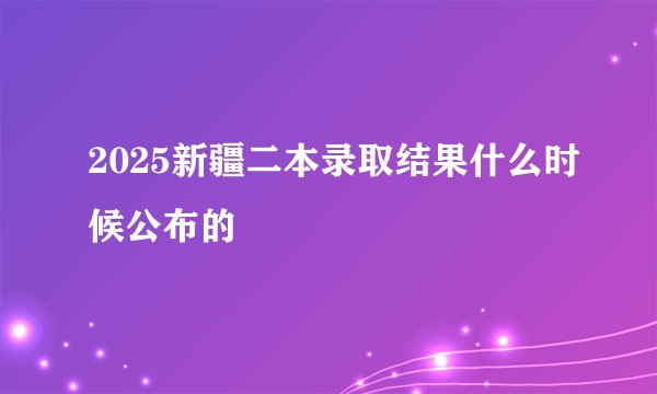 2025新疆二本录取结果什么时候公布的