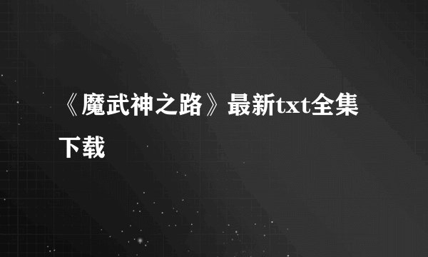 《魔武神之路》最新txt全集下载