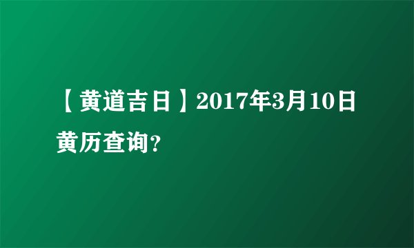【黄道吉日】2017年3月10日黄历查询？