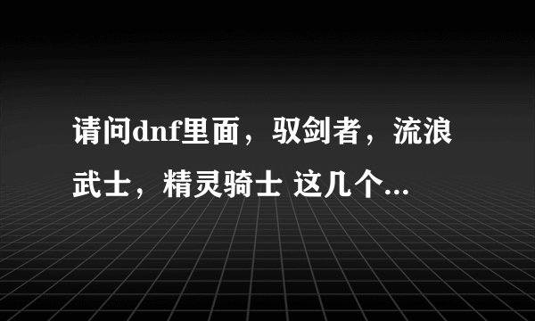 请问dnf里面，驭剑者，流浪武士，精灵骑士 这几个职业哪个比较适合新
