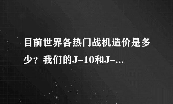 目前世界各热门战机造价是多少？我们的J-10和J-11又是多少？