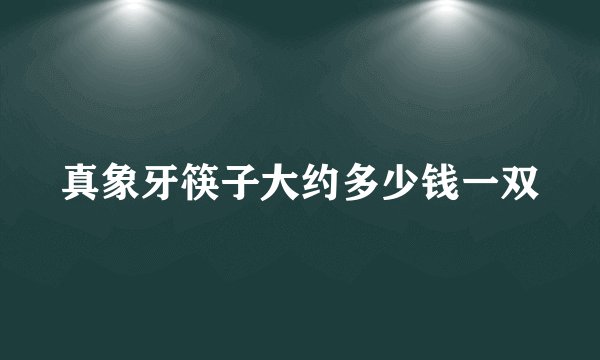 真象牙筷子大约多少钱一双