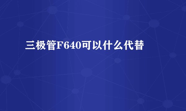 三极管F640可以什么代替