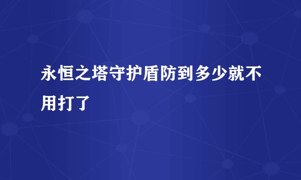 永恒之塔守护盾防到多少就不用打了