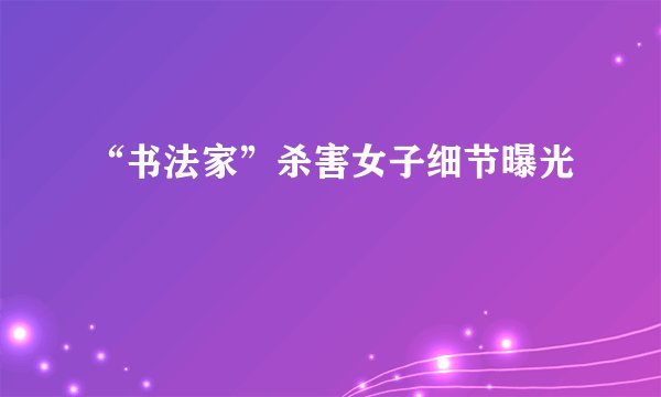 “书法家”杀害女子细节曝光