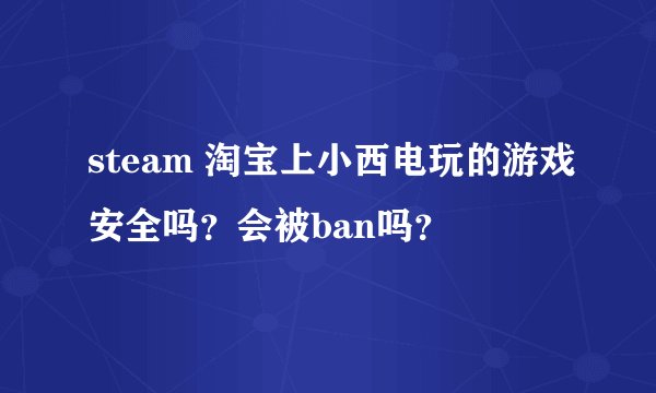 steam 淘宝上小西电玩的游戏安全吗？会被ban吗？