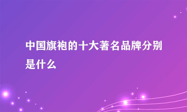 中国旗袍的十大著名品牌分别是什么