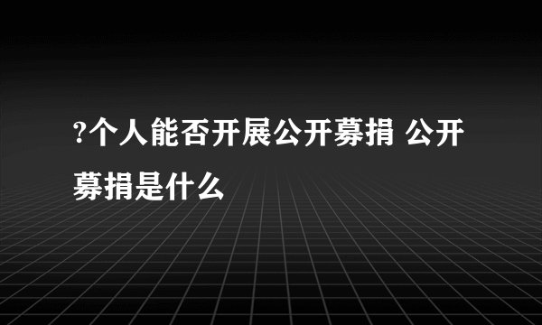 ?个人能否开展公开募捐 公开募捐是什么