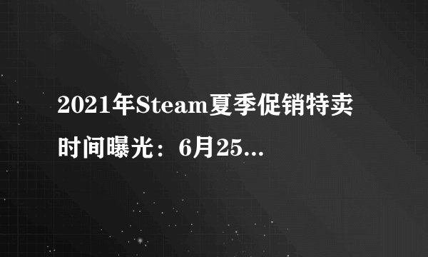 2021年Steam夏季促销特卖时间曝光:6月25日~7月9日