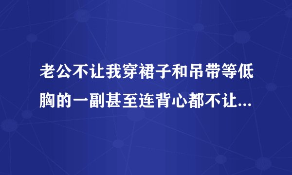 老公不让我穿裙子和吊带等低胸的一副甚至连背心都不让穿，要怎么办呢？